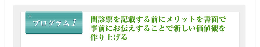 プログラム1 問診票を記載する前にメリットを書面で事前にお伝えすることで新しい価値観を作り上げる