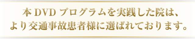 本DVDプログラムを実践した院は、より交通事故患者様に選べれております。