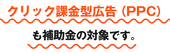 クリック課金型広告（PPC）も補助金の対象です