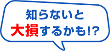 知らないと大損するかも！?